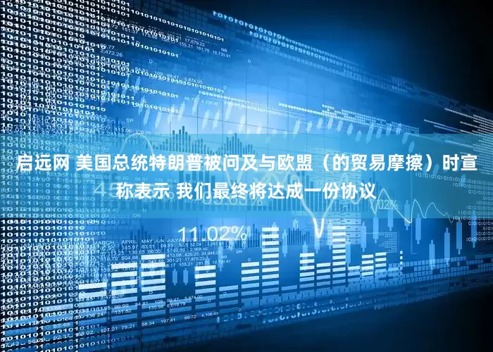 启远网 美国总统特朗普被问及与欧盟（的贸易摩擦）时宣称表示 我们最终将达成一份协议