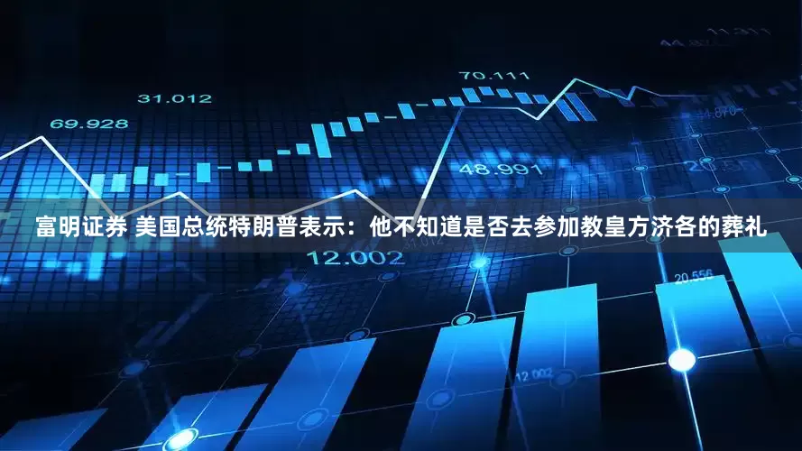 富明证券 美国总统特朗普表示：他不知道是否去参加教皇方济各的葬礼