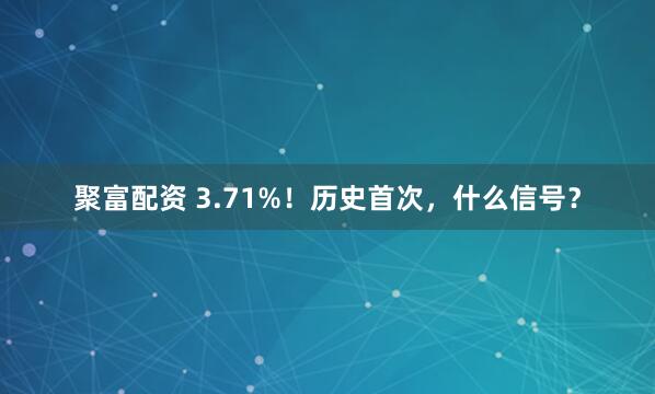 聚富配资 3.71%！历史首次，什么信号？