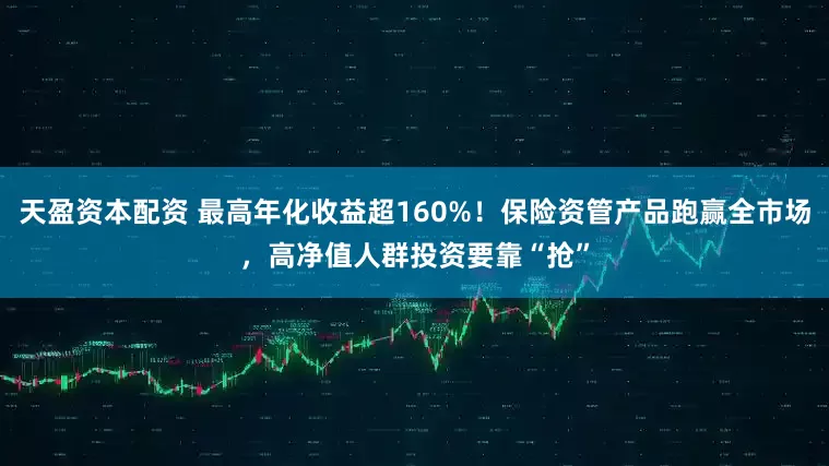 天盈资本配资 最高年化收益超160%！保险资管产品跑赢全市场，高净值人群投资要靠“抢”