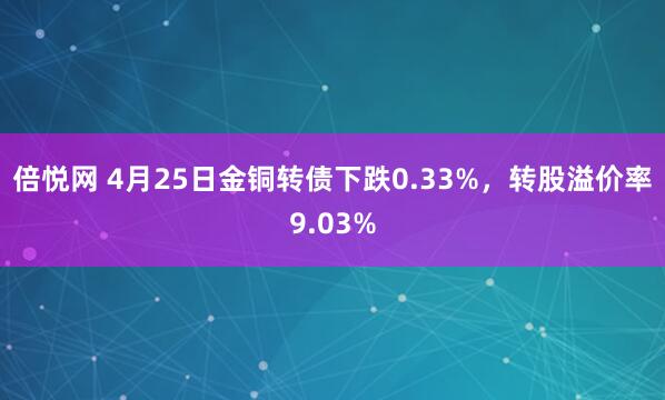倍悦网 4月25日金铜转债下跌0.33%，转股溢价率9.03%