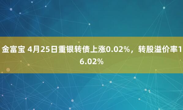 金富宝 4月25日重银转债上涨0.02%，转股溢价率16.02%
