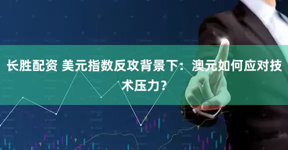 长胜配资 美元指数反攻背景下：澳元如何应对技术压力？