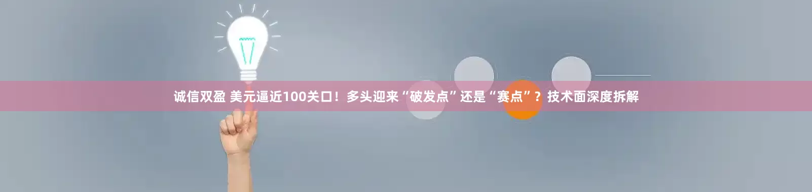 诚信双盈 美元逼近100关口！多头迎来“破发点”还是“赛点”？技术面深度拆解