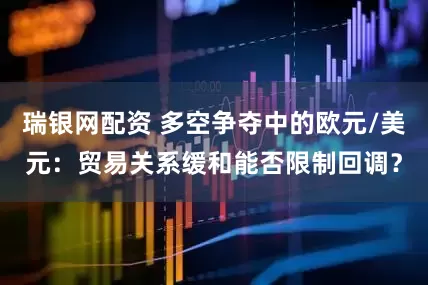 瑞银网配资 多空争夺中的欧元/美元：贸易关系缓和能否限制回调？