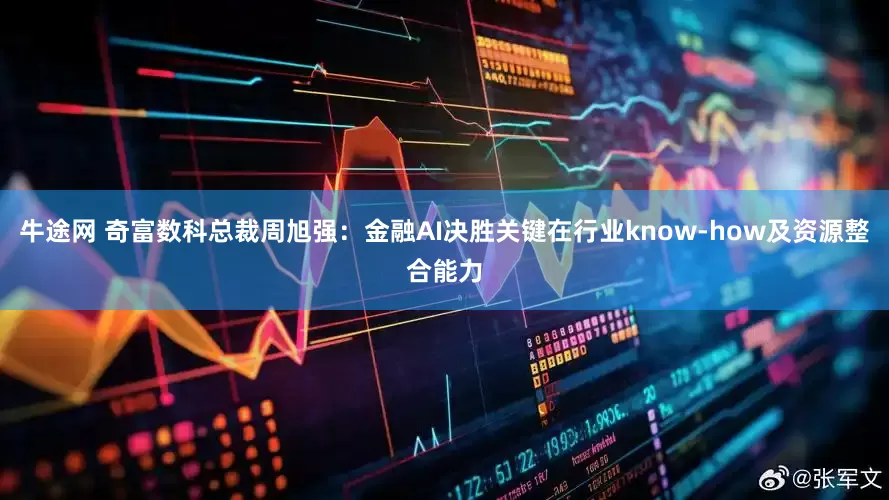 牛途网 奇富数科总裁周旭强：金融AI决胜关键在行业know-how及资源整合能力