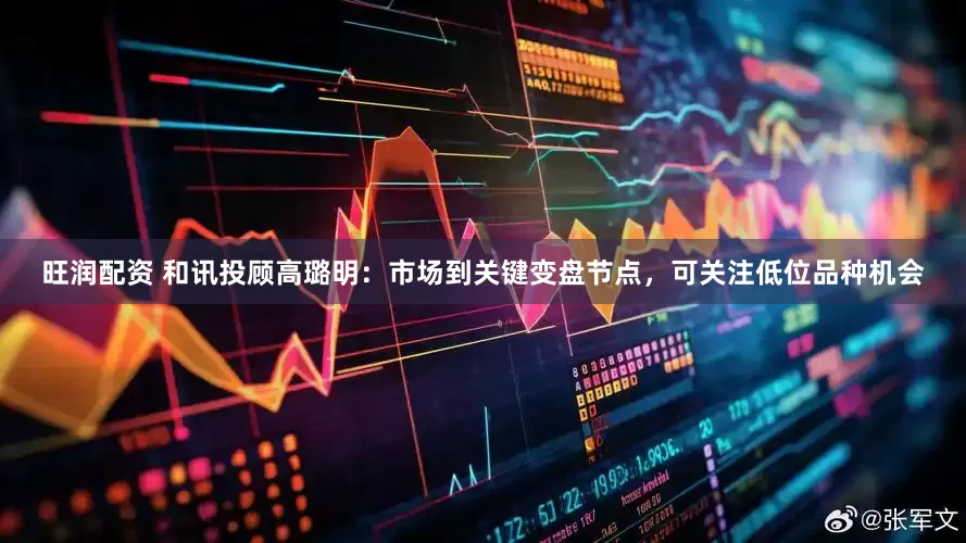 旺润配资 和讯投顾高璐明：市场到关键变盘节点，可关注低位品种机会