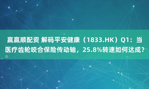 赢赢顺配资 解码平安健康（1833.HK）Q1：当医疗齿轮咬合保险传动轴，25.8%转速如何达成？