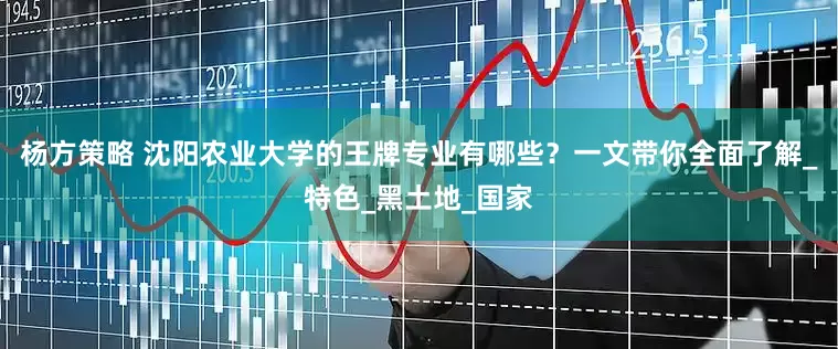 杨方策略 沈阳农业大学的王牌专业有哪些？一文带你全面了解_特色_黑土地_国家
