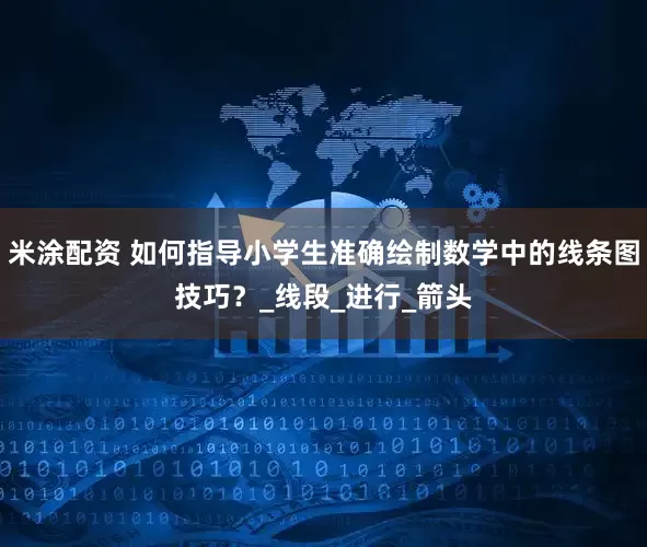米涂配资 如何指导小学生准确绘制数学中的线条图技巧？_线段_进行_箭头