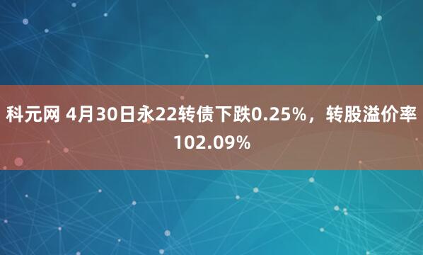 科元网 4月30日永22转债下跌0.25%，转股溢价率102.09%