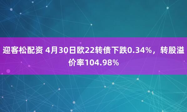 迎客松配资 4月30日欧22转债下跌0.34%，转股溢价率104.98%