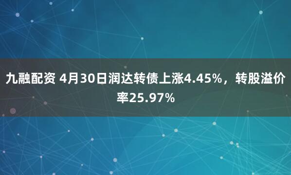 九融配资 4月30日润达转债上涨4.45%，转股溢价率25.97%
