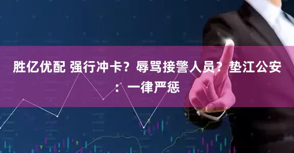 胜亿优配 强行冲卡？辱骂接警人员？垫江公安：一律严惩