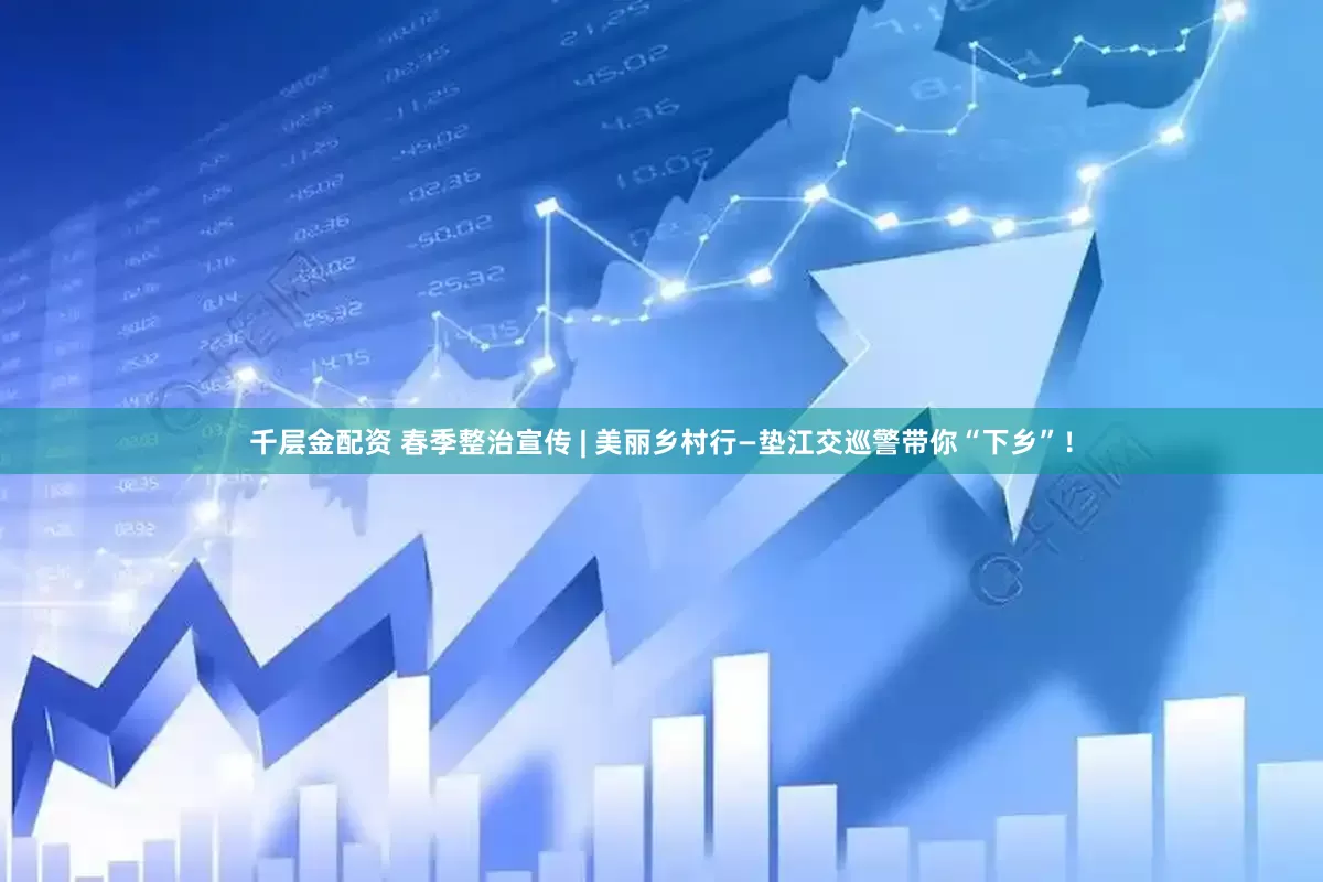 千层金配资 春季整治宣传 | 美丽乡村行—垫江交巡警带你“下乡”！