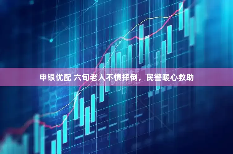 申银优配 六旬老人不慎摔倒，民警暖心救助