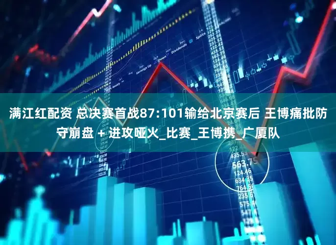 满江红配资 总决赛首战87:101输给北京赛后 王博痛批防守崩盘 + 进攻哑火_比赛_王博携_广厦队