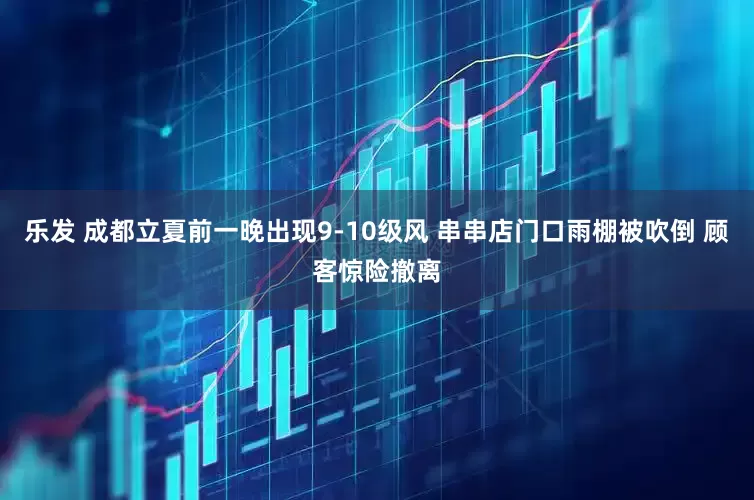 乐发 成都立夏前一晚出现9-10级风 串串店门口雨棚被吹倒 顾客惊险撤离