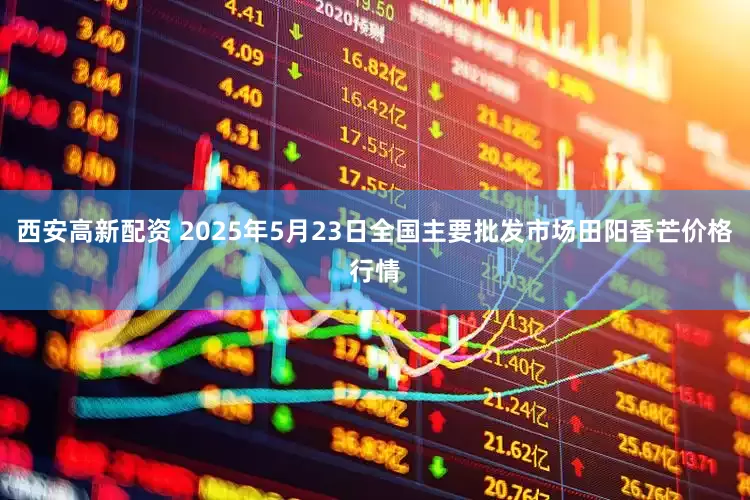 西安高新配资 2025年5月23日全国主要批发市场田阳香芒价格行情