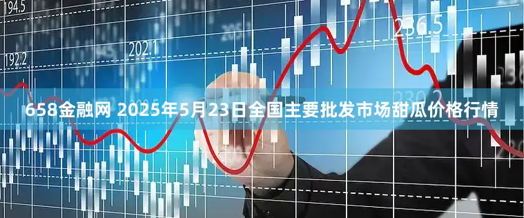 658金融网 2025年5月23日全国主要批发市场甜瓜价格行情