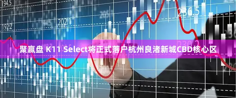 聚赢盘 K11 Select将正式落户杭州良渚新城CBD核心区