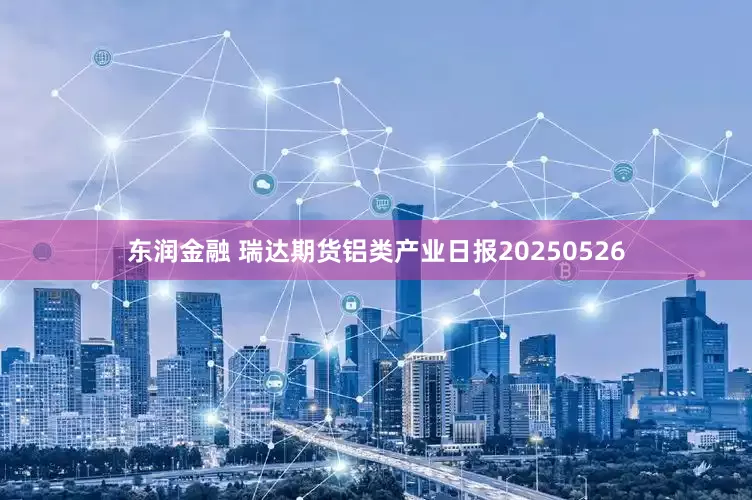 东润金融 瑞达期货铝类产业日报20250526