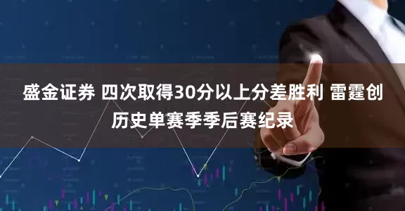 盛金证券 四次取得30分以上分差胜利 雷霆创历史单赛季季后赛纪录
