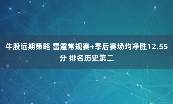 牛股远期策略 雷霆常规赛+季后赛场均净胜12.55分 排名历史第二