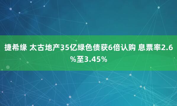 捷希缘 太古地产35亿绿色债获6倍认购 息票率2.6%至3.45%