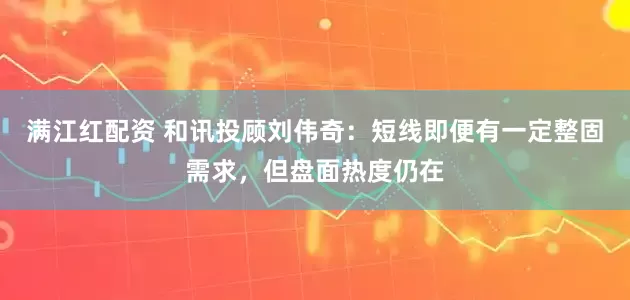 满江红配资 和讯投顾刘伟奇：短线即便有一定整固需求，但盘面热度仍在