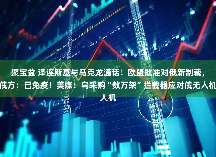 聚宝盆 泽连斯基与马克龙通话！欧盟批准对俄新制裁，俄方：已免疫！美媒：乌采购“数万架”拦截器应对俄无人机