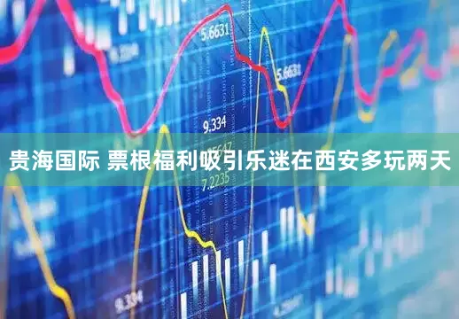 贵海国际 票根福利吸引乐迷在西安多玩两天
