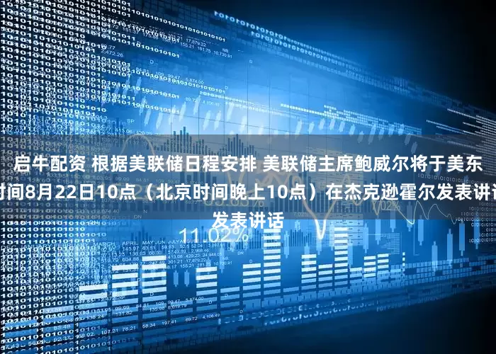 启牛配资 根据美联储日程安排 美联储主席鲍威尔将于美东时间8月22日10点（北京时间晚上10点）在杰克逊霍尔发表讲话