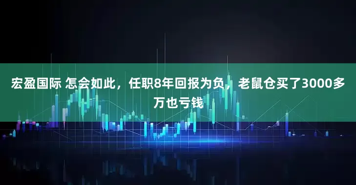 宏盈国际 怎会如此，任职8年回报为负，老鼠仓买了3000多万也亏钱