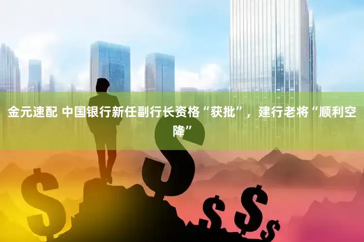 金元速配 中国银行新任副行长资格“获批”，建行老将“顺利空降”