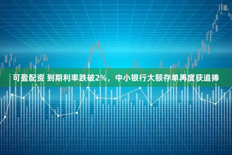 可盈配资 到期利率跌破2%，中小银行大额存单再度获追捧