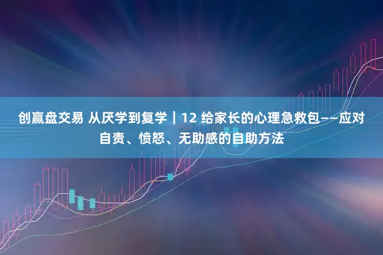 创赢盘交易 从厌学到复学｜12 给家长的心理急救包——应对自责、愤怒、无助感的自助方法