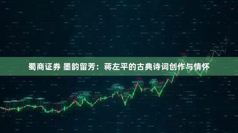 蜀商证券 墨韵留芳：蒋左平的古典诗词创作与情怀