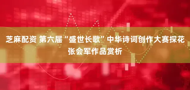 芝麻配资 第六届“盛世长歌”中华诗词创作大赛探花张会军作品赏析