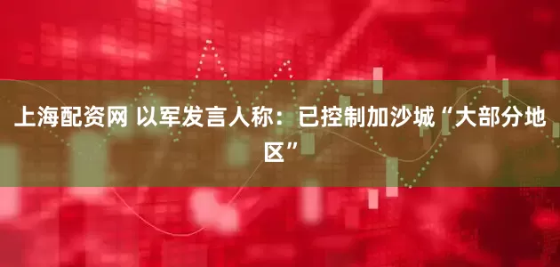 上海配资网 以军发言人称：已控制加沙城“大部分地区”