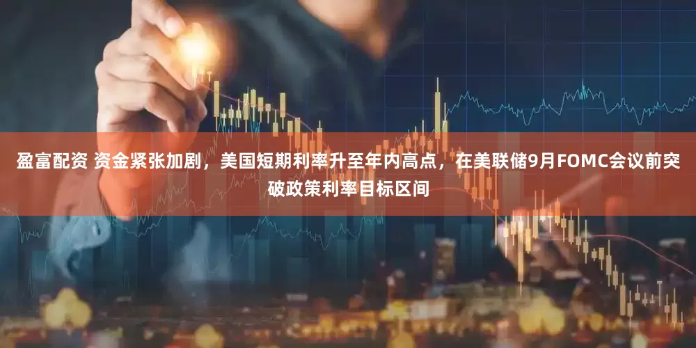 盈富配资 资金紧张加剧，美国短期利率升至年内高点，在美联储9月FOMC会议前突破政策利率目标区间