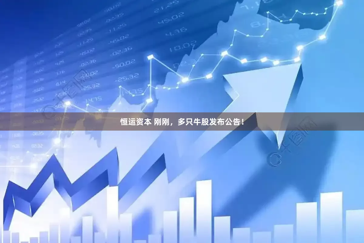恒运资本 刚刚，多只牛股发布公告！