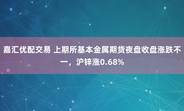 嘉汇优配交易 上期所基本金属期货夜盘收盘涨跌不一，沪锌涨0.68%