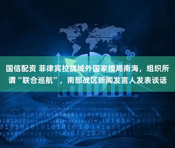 国信配资 菲律宾拉拢域外国家搅局南海，组织所谓“联合巡航”，南部战区新闻发言人发表谈话