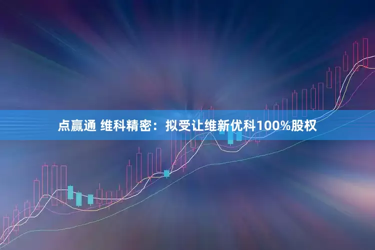 点赢通 维科精密：拟受让维新优科100%股权