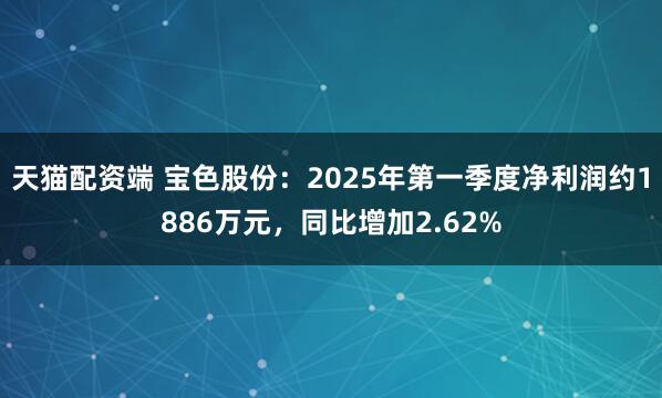 天猫配资端 宝色股份：2025年第一季度净利润约1886万元，同比增加2.62%