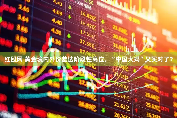 红股网 黄金境内外价差达阶段性高位，“中国大妈”又买对了？