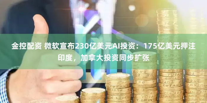 金控配资 微软宣布230亿美元AI投资：175亿美元押注印度，加拿大投资同步扩张