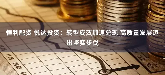 恒利配资 悦达投资：转型成效加速兑现 高质量发展迈出坚实步伐