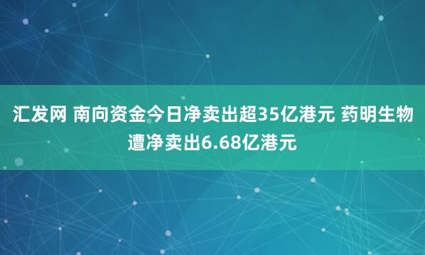 汇发网 南向资金今日净卖出超35亿港元 药明生物遭净卖出6.68亿港元